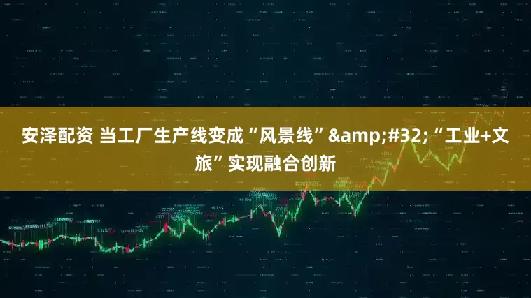 安泽配资 当工厂生产线变成“风景线” “工业+文旅”实现融合创新