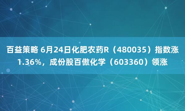 百益策略 6月24日化肥农药R（480035）指数涨1.36%，成份股百傲化学（603360）领涨