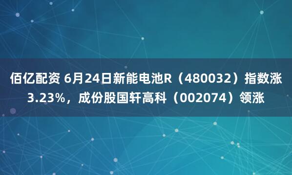 佰亿配资 6月24日新能电池R（480032）指数涨3.23%，成份股国轩高科（002074）领涨