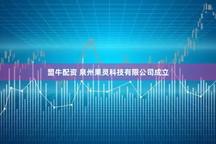 盟牛配资 泉州果灵科技有限公司成立
