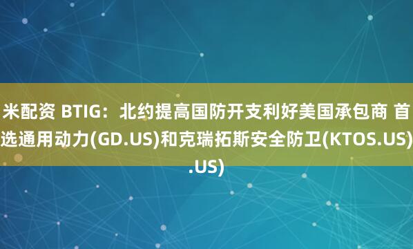 米配资 BTIG：北约提高国防开支利好美国承包商 首选通用动力(GD.US)和克瑞拓斯安全防卫(KTOS.US)