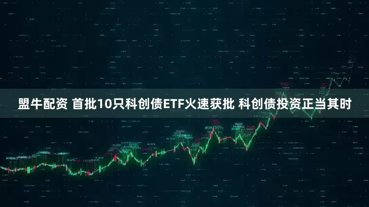 盟牛配资 首批10只科创债ETF火速获批 科创债投资正当其时