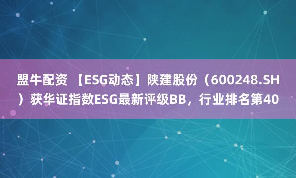 盟牛配资 【ESG动态】陕建股份（600248.SH）获华证指数ESG最新评级BB，行业排名第40