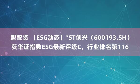 盟配资 【ESG动态】*ST创兴（600193.SH）获华证指数ESG最新评级C，行业排名第116