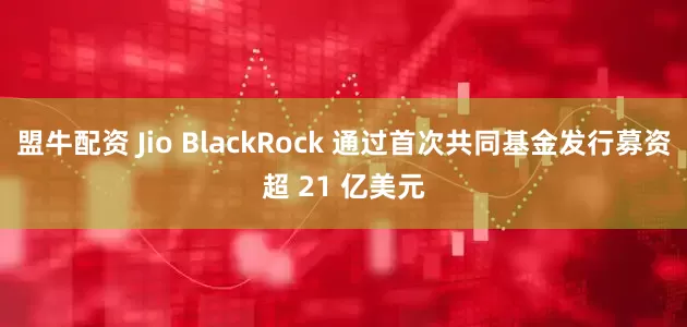 盟牛配资 Jio BlackRock 通过首次共同基金发行募资超 21 亿美元