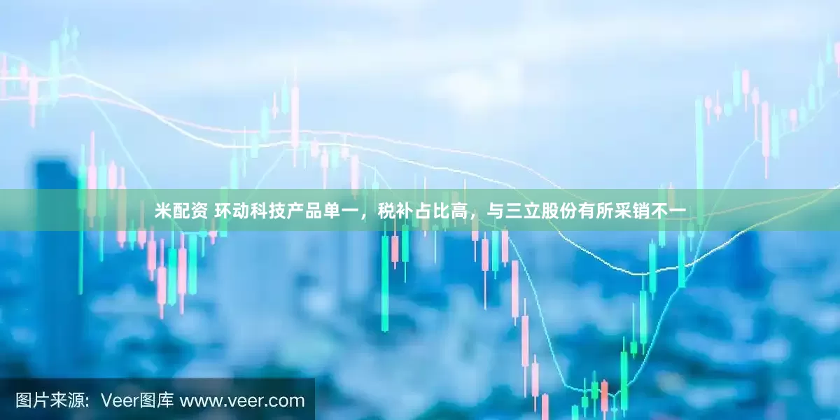 米配资 环动科技产品单一，税补占比高，与三立股份有所采销不一