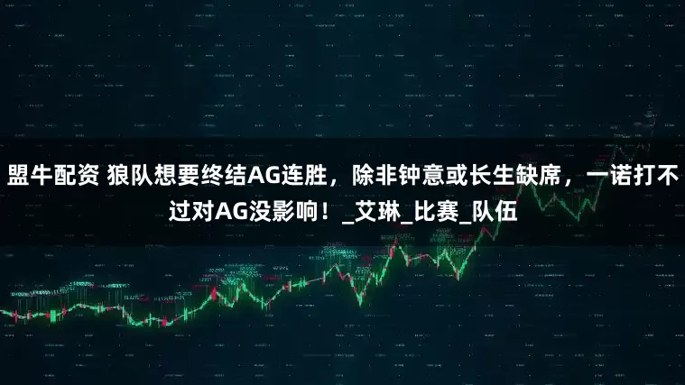 盟牛配资 狼队想要终结AG连胜，除非钟意或长生缺席，一诺打不过对AG没影响！_艾琳_比赛_队伍