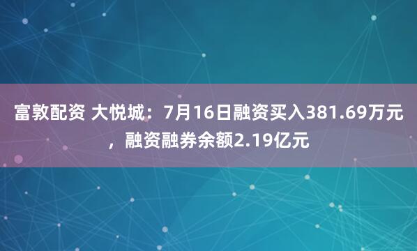 富敦配资 大悦城：7月16日融资买入381.69万元，融资融券余额2.19亿元