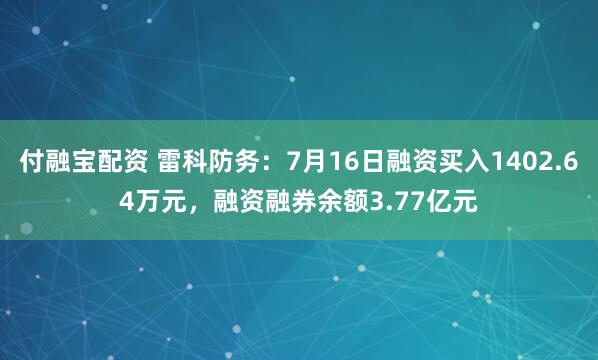 付融宝配资 雷科防务：7月16日融资买入1402.64万元，融资融券余额3.77亿元