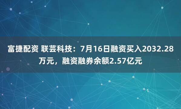 富捷配资 联芸科技：7月16日融资买入2032.28万元，融资融券余额2.57亿元