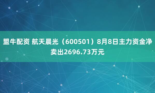 盟牛配资 航天晨光（600501）8月8日主力资金净卖出2696.73万元