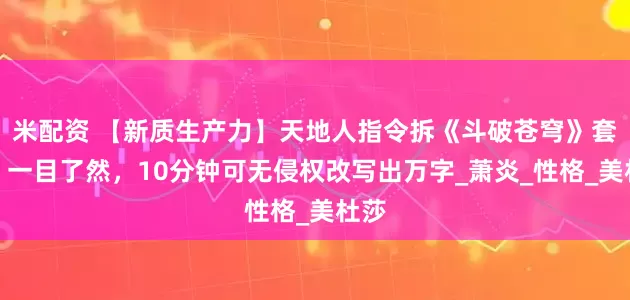 米配资 【新质生产力】天地人指令拆《斗破苍穹》套路、一目了然，10分钟可无侵权改写出万字_萧炎_性格_美杜莎