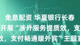 免息配资 华夏银行长春分行营业部开展“涉外服务提质效，支付畅通暖外宾”主题宣传活动