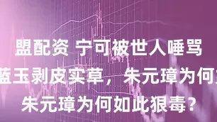 盟配资 宁可被世人唾骂，也要将蓝玉剥皮实草，朱元璋为何如此狠毒？