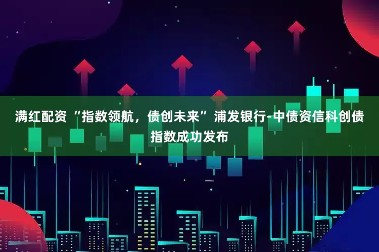 满红配资 “指数领航，债创未来” 浦发银行-中债资信科创债指数成功发布