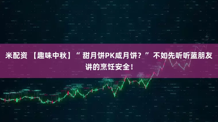米配资 【趣味中秋】“ 甜月饼PK咸月饼？” 不如先听听蓝朋友讲的烹饪安全！