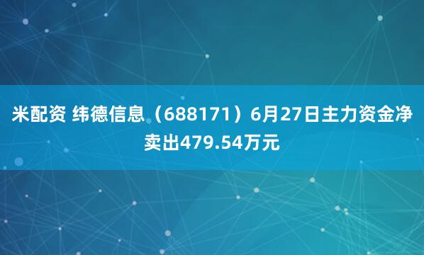 米配资 纬德信息（688171）6月27日主力资金净卖出479.54万元