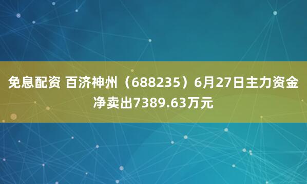 免息配资 百济神州（688235）6月27日主力资金净卖出7389.63万元