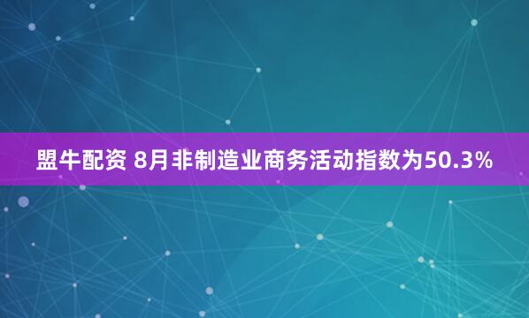 盟牛配资 8月非制造业商务活动指数为50.3%