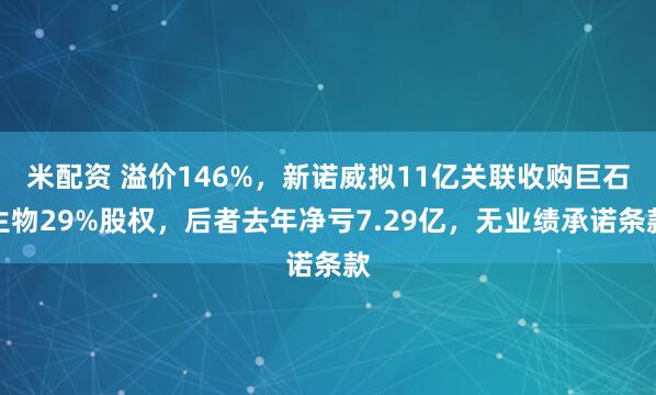 米配资 溢价146%，新诺威拟11亿关联收购巨石生物29%股权，后者去年净亏7.29亿，无业绩承诺条款