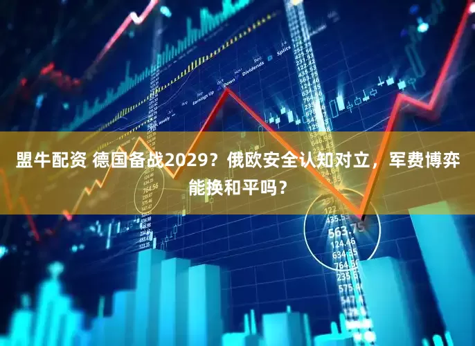 盟牛配资 德国备战2029？俄欧安全认知对立，军费博弈能换和平吗？