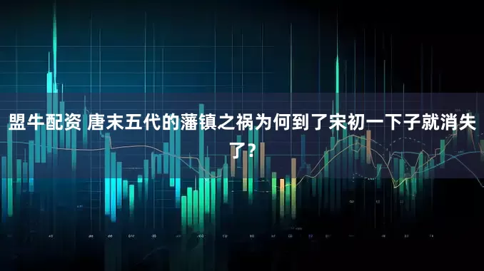 盟牛配资 唐末五代的藩镇之祸为何到了宋初一下子就消失了？