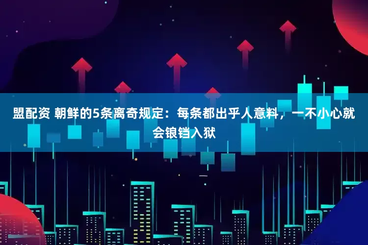 盟配资 朝鲜的5条离奇规定：每条都出乎人意料，一不小心就会锒铛入狱