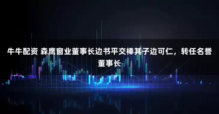 牛牛配资 森鹰窗业董事长边书平交棒其子边可仁，转任名誉董事长