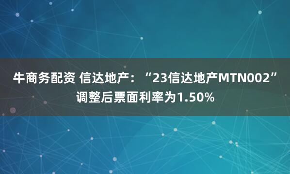 牛商务配资 信达地产：“23信达地产MTN002”调整后票面利率为1.50%