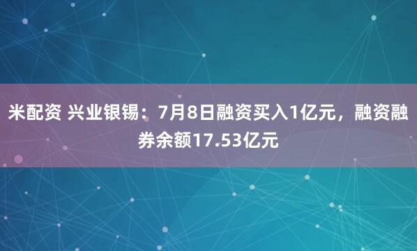 米配资 兴业银锡：7月8日融资买入1亿元，融资融券余额17.53亿元