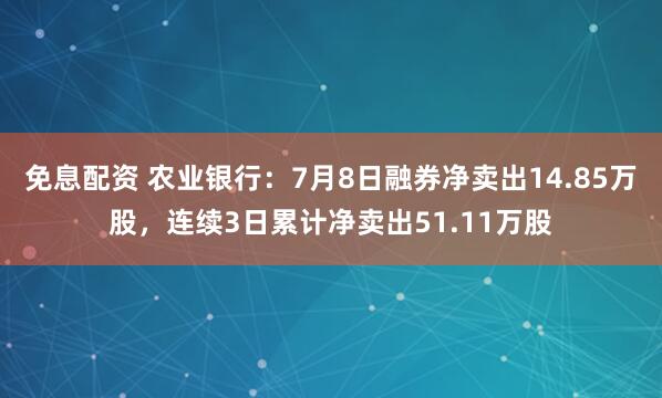 免息配资 农业银行：7月8日融券净卖出14.85万股，连续3日累计净卖出51.11万股