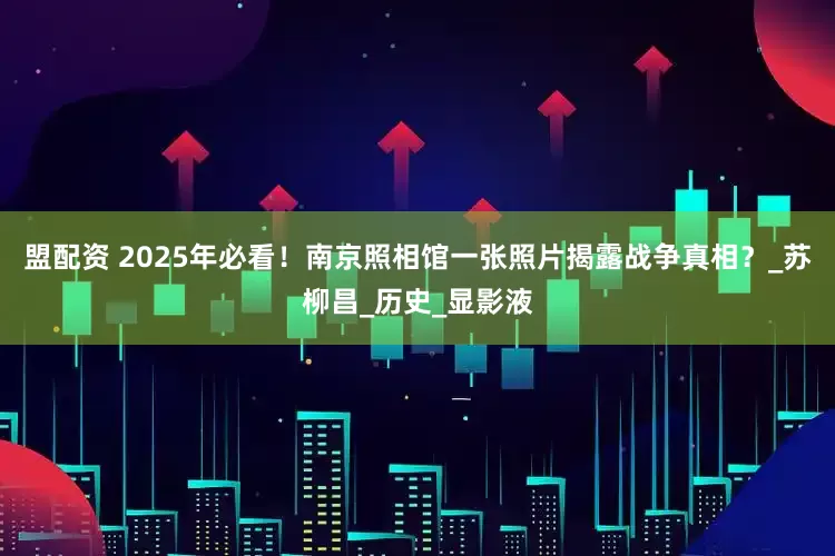 盟配资 2025年必看！南京照相馆一张照片揭露战争真相？_苏柳昌_历史_显影液