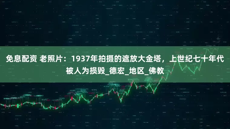 免息配资 老照片：1937年拍摄的遮放大金塔，上世纪七十年代被人为损毁_德宏_地区_佛教