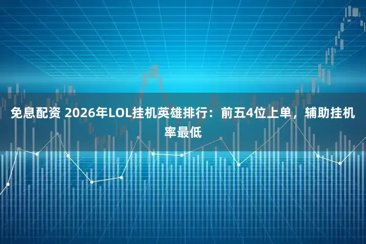 免息配资 2026年LOL挂机英雄排行：前五4位上单，辅助挂机率最低