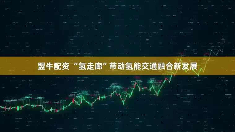 盟牛配资 “氢走廊”带动氢能交通融合新发展