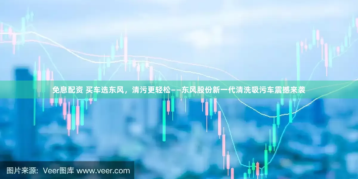免息配资 买车选东风，清污更轻松——东风股份新一代清洗吸污车震撼来袭