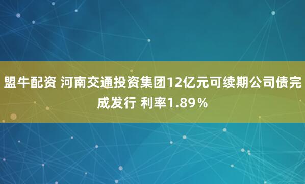 盟牛配资 河南交通投资集团12亿元可续期公司债完成发行 利率1.89％